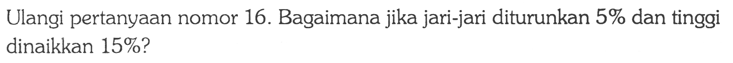 Ulangi pertanyaan nomor 16. Bagaimana jika jari-jari diturunkan  5 %  dan tinggi dinaikkan 15%?