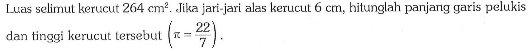 Luas selimut kerucut 264 cm^2. Jika jari-jari alas kerucut 6 cm, hitunglah panjang garis pelukis dan tinggi kerucut tersebut (pi=22/7).