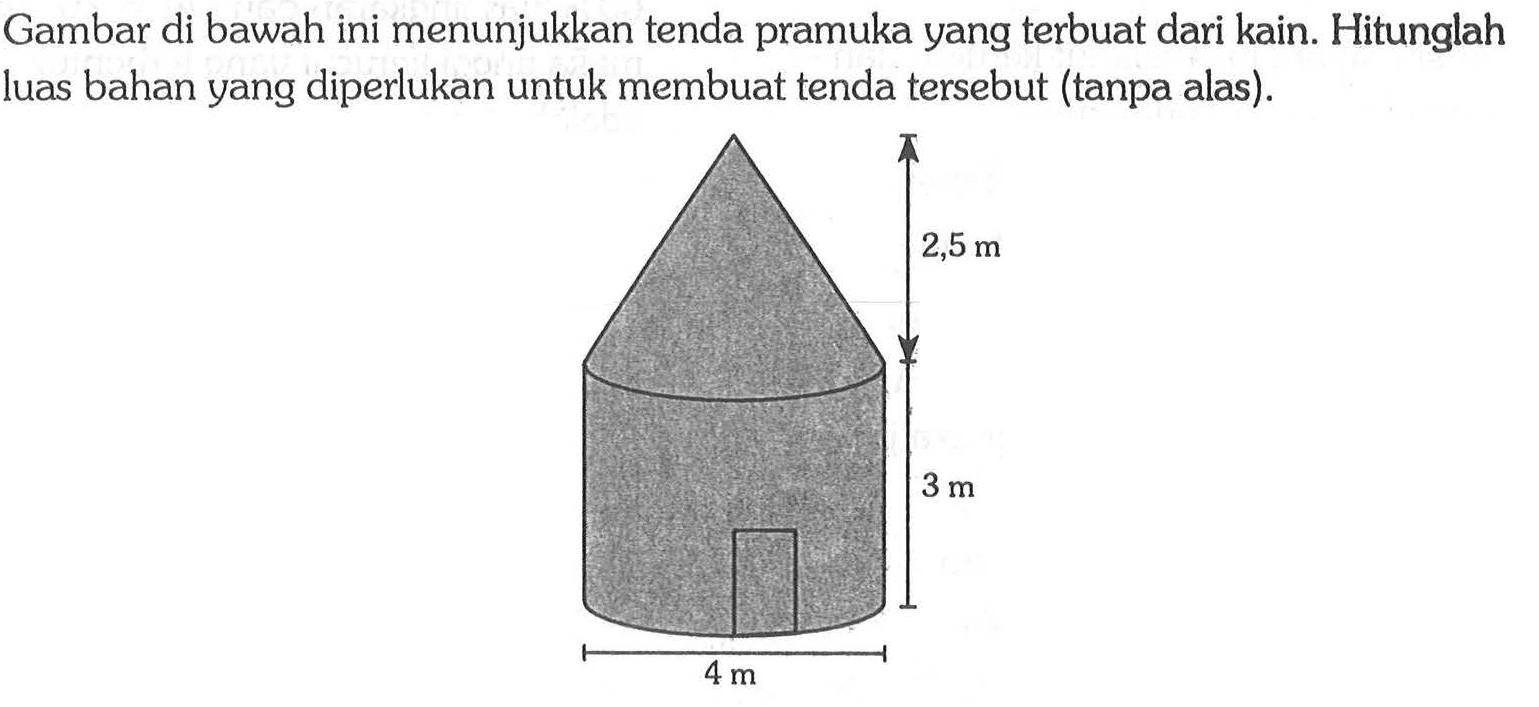 Gambar di bawah ini menunjukkan tenda pramuka yang terbuat dari kain.Jari-jari alas = 4 m, tinggi tenda = 3 m, tinggi atap tenda = 2,5 mHitunglah luas bahan yang diperlukan untuk membuat tenda tersebut (tanpa alas).