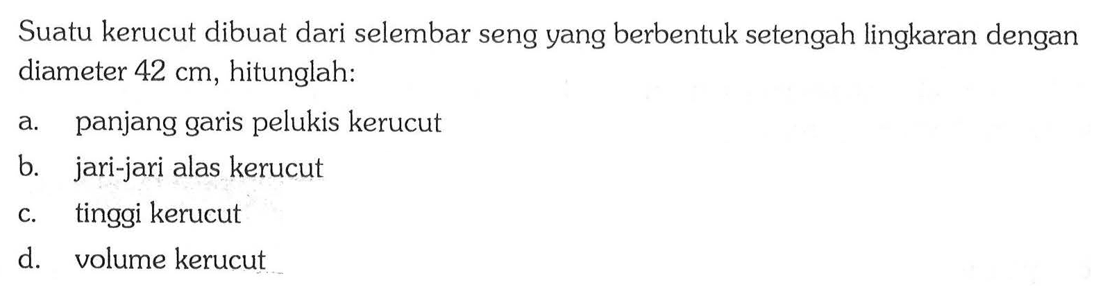 Suatu kerucut dibuat dari selembar seng yang berbentuk setengah lingkaran dengan diameter  42 cm, hitunglah:a. panjang garis pelukis kerucutb. jari-jari alas kerucutc. tinggi kerucutd. volume kerucut