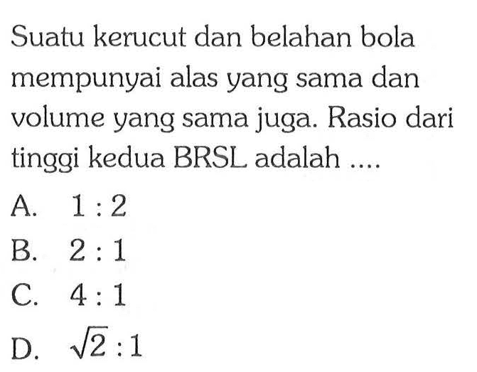 Suatu kerucut dan belahan bola mempunyai alas yang sama dan volume yang sama juga. Rasio dari tinggi kedua BRSL adalah ....