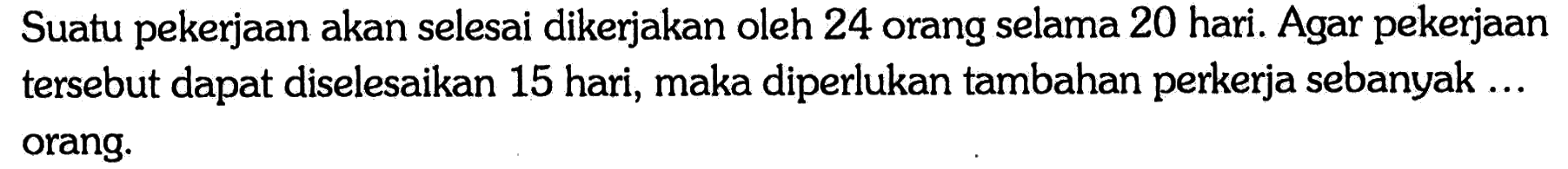 Suatu pekerjaan akan selesai dikerjakan oleh 24 orang selama 20 hari. Agar pekerjaan tersebut dapat diselesaikan 15 hari, maka diperlukan tambahan perkerja sebanyak ... orang.