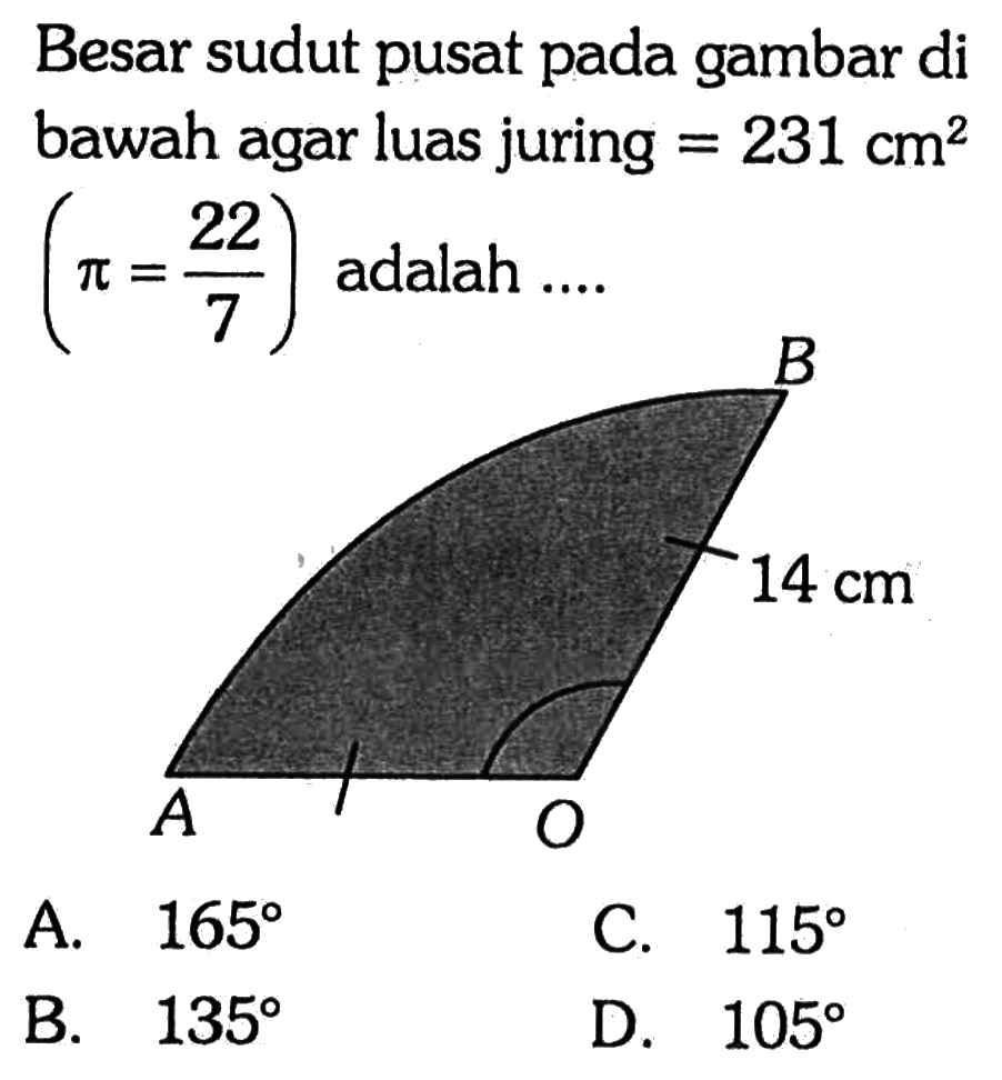 Besar sudut pusat pada gambar di bawah agar luas juring = 231 cm^2 (pi = 22/7) adalah .... 
B 14 cm A O