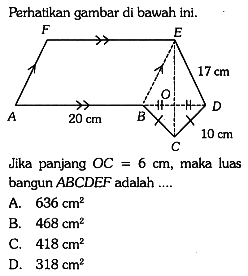 Perhatikan gambar di bawah ini. F E 17 cm A 20 cm B O D 10 cm C Jika panjang OC=6 cm, maka luas bangun ABCDEF adalah ....