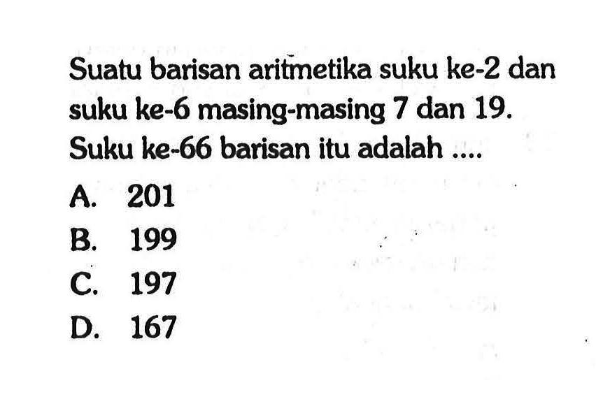 Suatu barisan aritmetika suku ke-2 dan suku ke-6 masing-masing 7 dan 19. Suku ke-66 barisan itu adalah ....