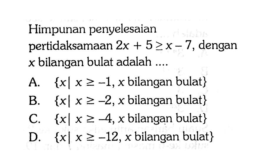 Himpunan penyelesaian pertidaksamaan 2x+5>=x-7, dengan x bilangan bulat adalah ...