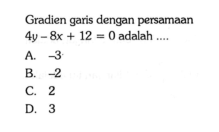 Gradien garis dengan persamaan 4y - 8x + 12 =  0 adalah ....