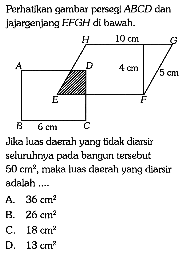 Perhatikan gambar persegi ABCD dan jajargenjang EFGH di bawah.Jika luas daerah yang tidak diarsir seluruhnya pada bangun tersebut 50 cm^2, maka luas daerah yang diarsir adalah ....