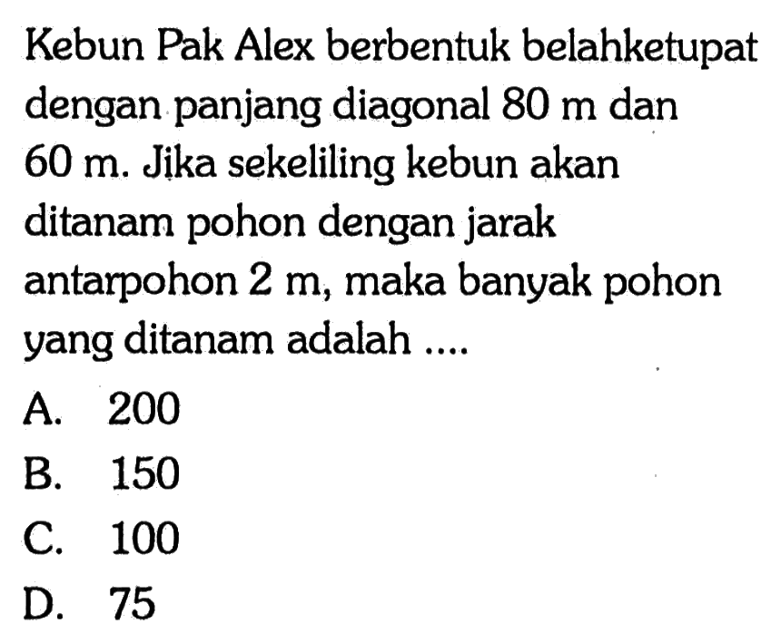 Kebun Pak Alex berbentuk belahketupat dengan panjang diagonal 80 m dan 60 m. Jika sekeliling kebun akan ditanam pohon dengan jarak antarpohon 2 m, maka banyak pohon yang ditanam adalah .... 
