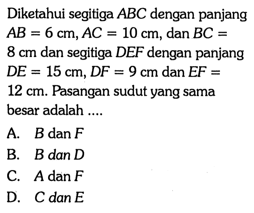 Diketahui segitiga ABC dengan panjang AB=6 cm, AC=10 cm, dan BC=8 cm dan segitiga DEF dengan panjang DE=15 cm, DF=9 cm dan EF=12 cm. Pasangan sudut yang sama besar adalah .... 