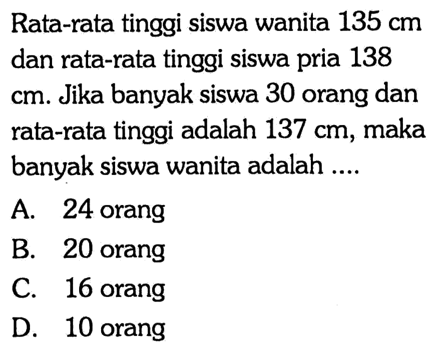 Rata-rata tinggi siswa wanita 135 cm dan rata-rata tinggi siswa pria 138 cm. Jika banyak siswa 30 orang dan rata-rata tinggi adalah 137 cm, maka banyak siswa wanita adalah ....