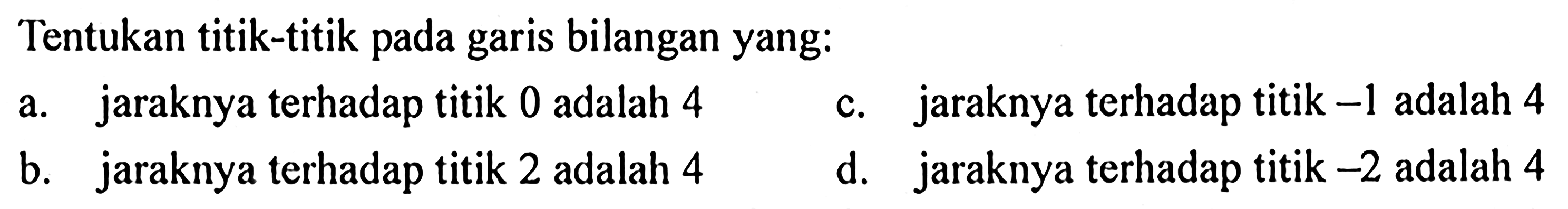 Tentukan titik-titik pada garis bilangan yang: a. jaraknya terhadap titik 0 adalah 4 b. jaraknya terhadap titik 2 adalah 4 c. jaraknya terhadap titik -1 adalah 4 d. jaraknya terhadap titik -2 adalah 4