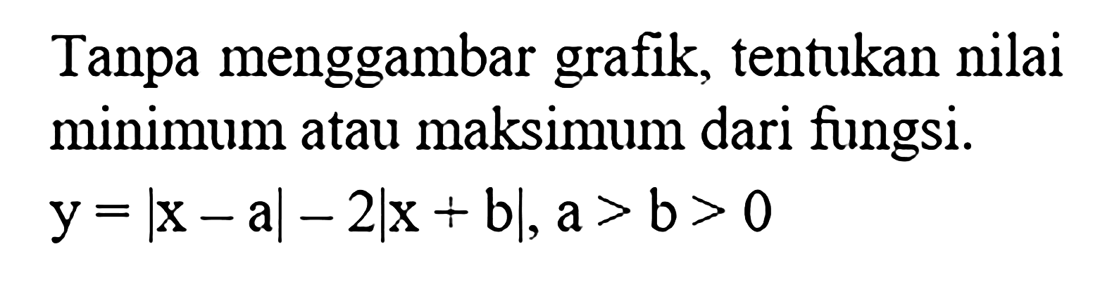 Tanpa menggambar grafik, tentukan nilai minimum atau maksimum dari fungsi. y=|x-a|-2|x+b|, a>b>0