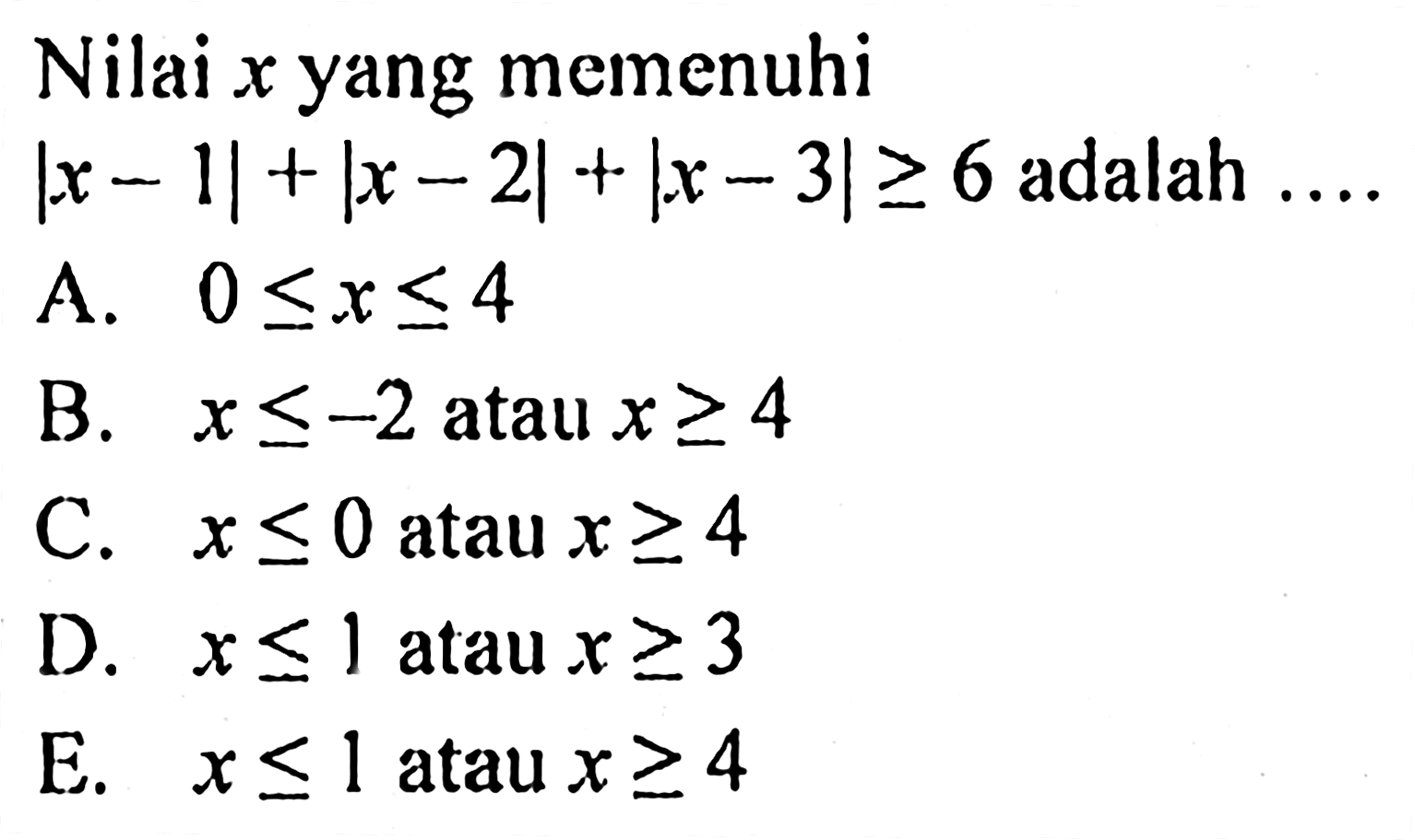 Nilai x yang memnenuhi |X-1|+|X-2|+|X-3|>=6 adalah ... A. 0<=X<=4 B. x<=-2 atau x>=4 C. x<=0 atau x>=4 D. x<=1 atau x>=3 E. x<=1 atau x>=4