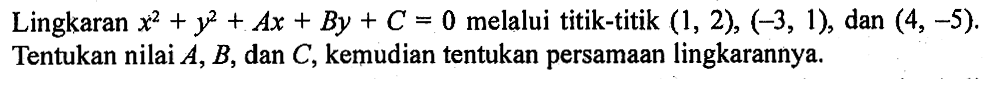 Lingkaran  x^2+y^2+A x+B y+C=0  melalui titik-titik  (1,2),(-3,1) , dan  (4,-5) . Tentukan nilai  A, B , dan  C , kemudian tentukan persamaan lingkarannya.