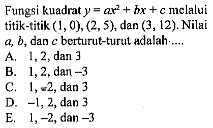 Fungsi kuadrat y = ax^2 + bx + c melalui titik-titik (1, 0), (2,5), dan (3, 12). Nilai a, b, dan c berturut-turut adalah ....