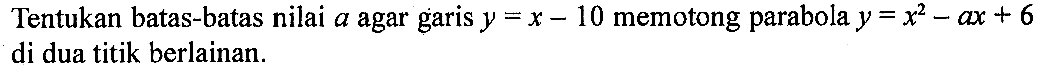 Tentukan batas-batas nilai  a  agar garis  y=x-10  memotong parabola  y=x^2-ax+6  di dua titik berlainan.