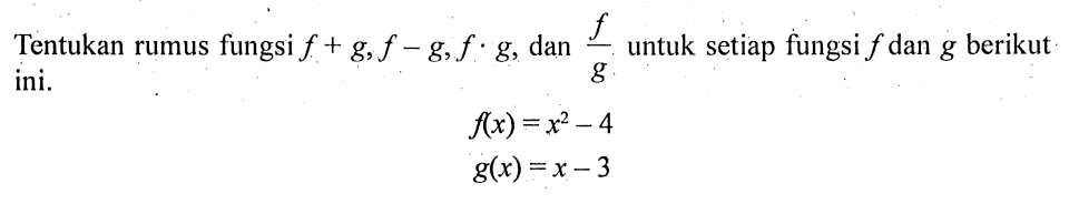 Tentukan rumus fungsi f+g,f-g, f.g,dan f/g untuk setiap fungsi f dan g berikut ini. f(x)=x^2-4 g(x)=x-3 