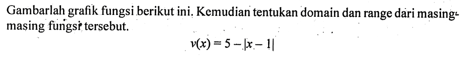 Gambarlah grafik fungsi berikut ini. Kemudian tentukan domain dan range dari masing: masing fungser tersebut. v(x)=5-|x-1| 