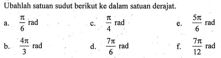 Ubahlah satuan sudut berikut ke dalam satuan derajat. a. pi/6 rad c. pi/4 rad e. 5pi/6 rad b. 4pi/3 rad d. 7pi/6 rad f. 7pi/12 rad