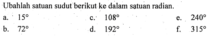 Ubahlah satuan sudut berikut ke dalam satuan radian. a. 15 c. 108 e. 240 b. 72 d. 192 f. 315