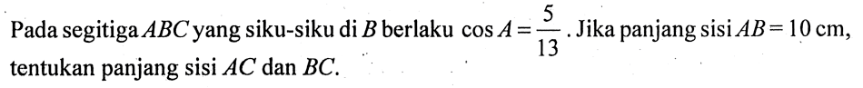 Pada segitiga ABC yang siku-siku di B berlaku cos A=5/13. Jika panjang sisi AB=10 cm, tentukan panjang sisi AC dan BC.