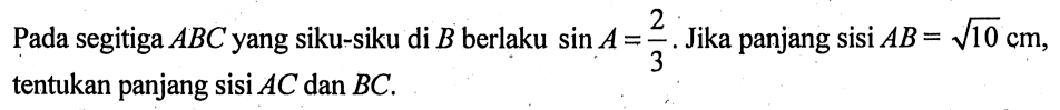 Pada segitiga ABC yang siku-siku di B berlaku sin A=2/3.  Jika panjang sisi AB=akar(10) cm, tentukan panjang sisi AC dan BC .