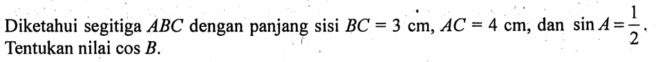 Diketahui segitiga ABC dengan panjang sisi BC=3 cm, AC=4 cm, dan sin A=1/2. Tentukan nilai cos B