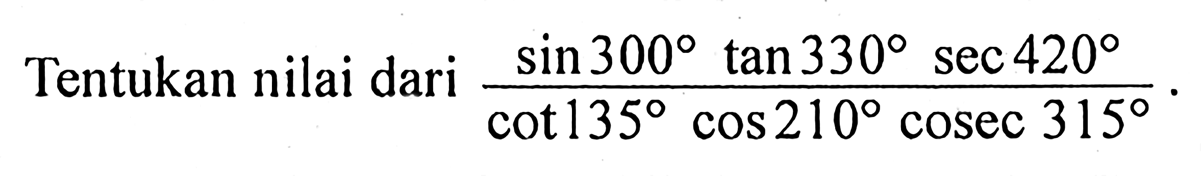 Tentukan nilai dari (sin 300 tan 330 sec 420)/(cot 135 cos 210 cosec 315) .