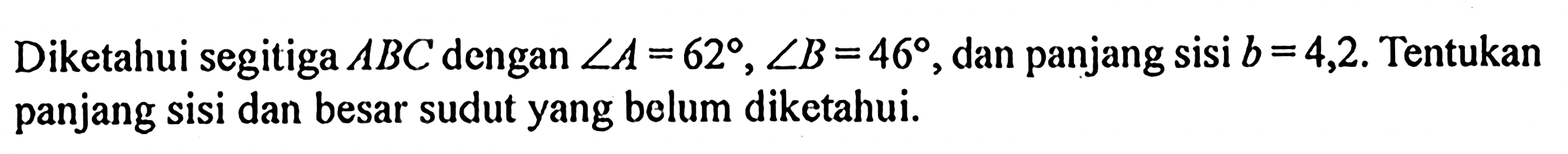 Diketahui segitiga ABC dengan sudut A=62, sudut B=46, dan panjang sisi b=4,2. Tentukan panjang sisi dan besar sudut yang belum diketahui.