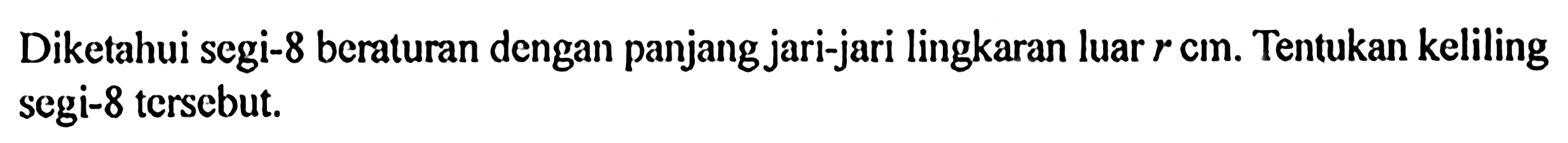 Diketahui segi-8 beraturan dengan panjang jari-jari lingkaran luar  r cm . Tentukan keliling segi-8 tersebut.