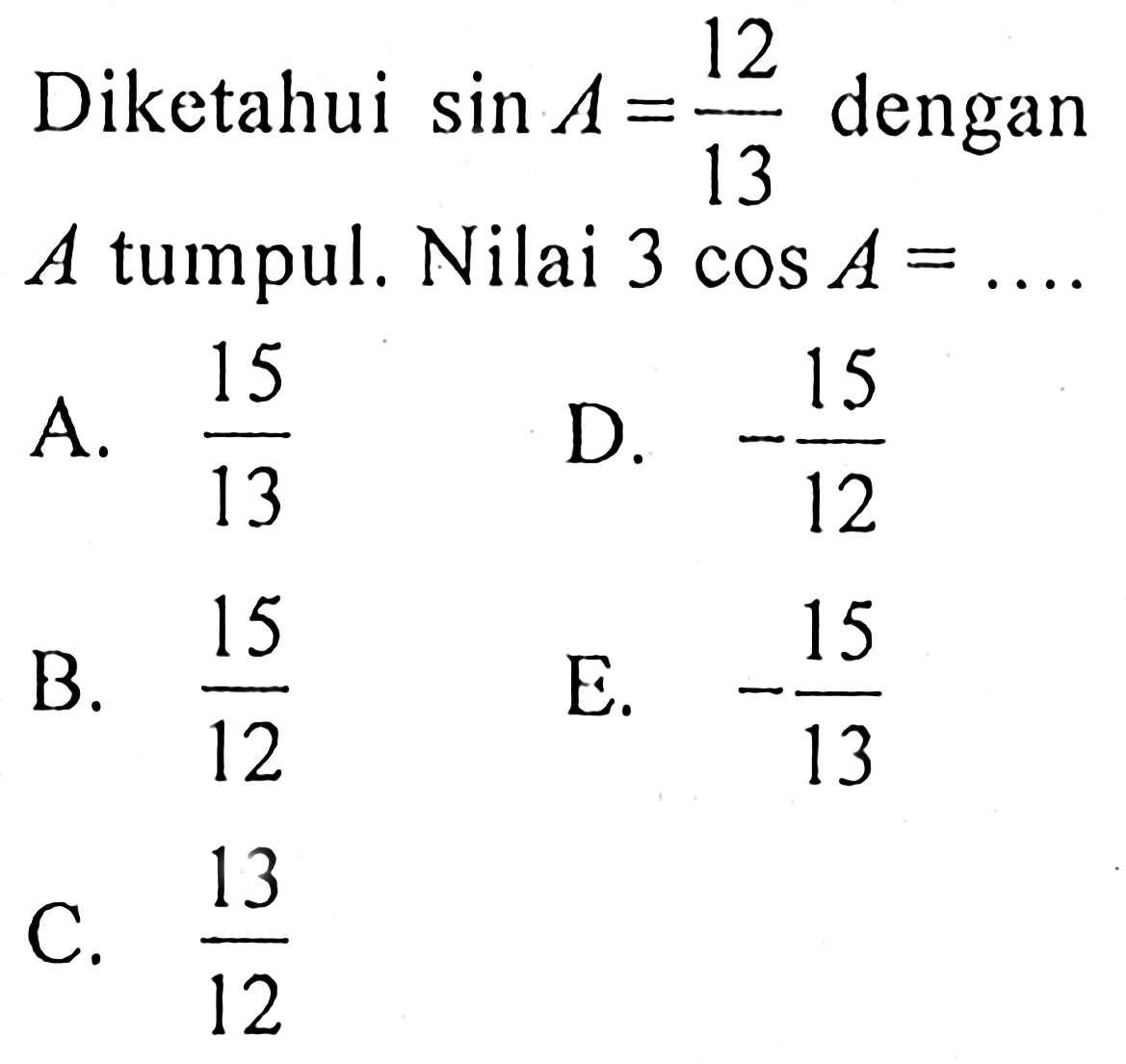 Diketahui  sin A=12/13  dengan  A tumpul. Nilai  3 cos A=... A.  15/13 D.  -15/12 B.  15/12 E.  -15/13 C.  13/12 