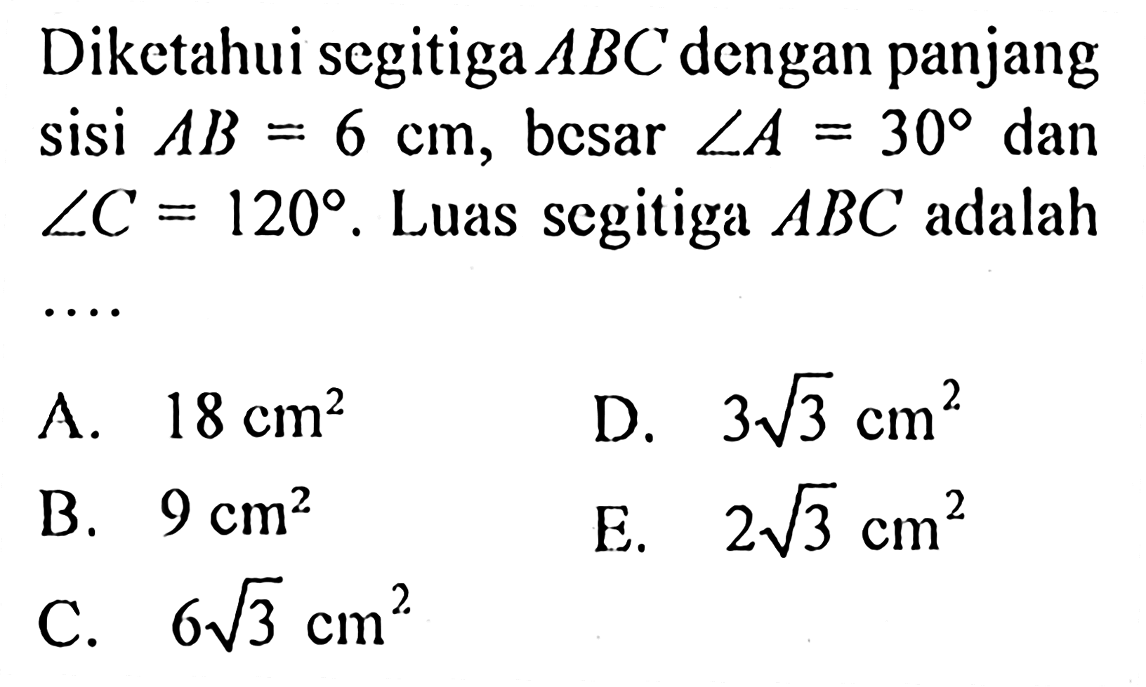 Diketahui segitiga  ABC  dengan panjang sisi  AB=6 cm, besar  sudut A=30  dan  sudut C=120 .  Luas segitiga  ABC  adalah  .... 
