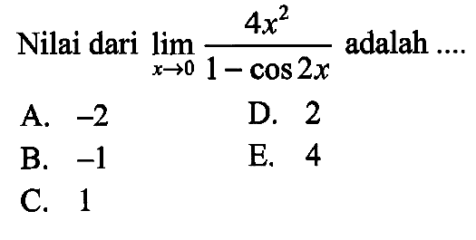 Nilai dari lim x->0 (4x^2)/(1-cos 2x) adalah.... A. -2 B. -1 C. 1 D. 2 E. 4