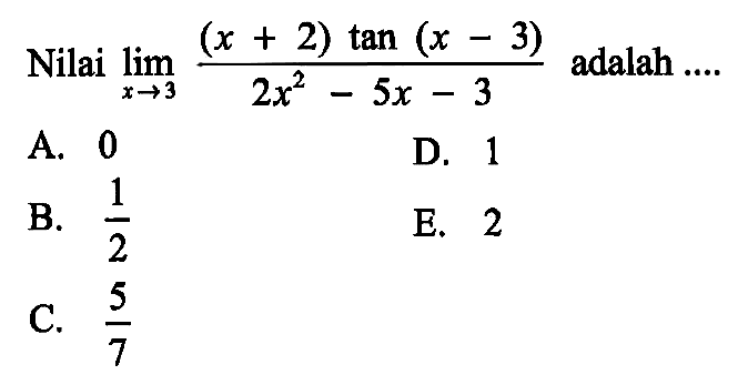 Nilai limit x->3 ((x+2) tan(x-3))/(2x^2-5x-3) adalah ....