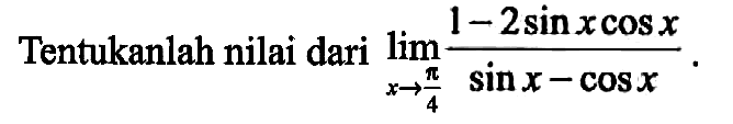 Tentukanlah nilai dari lim->pi/4 (1-2 sin x cos x)/(sin x-cos x).