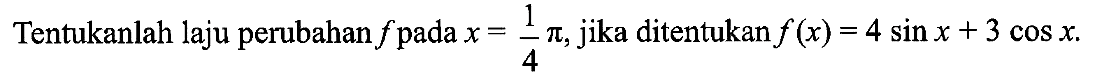 Tentukanlah laju perubahan f pada x=pi/4,jika ditentukan f(x)=4sin x+3cos x