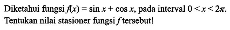 Diketahui fungsi  f(x)=sin x+cos x , pada interval  0<x<2pi .Tentukan nilai stasioner fungsi  f  tersebut! 