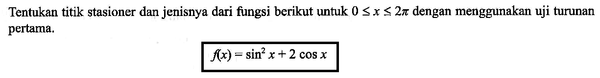 Tentukan titik stasioner dan jenisnya dari fungsi berikut untuk 0 <= x <= 2 pi dengan menggunakan uji turunan pertama. f(x)=sin^2 x+2 cos x 