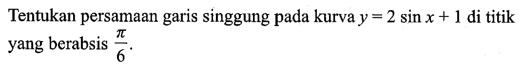 Tentukan persamaan garis singgung pada kurva y = 2 sin x + 1 di titik yang berabsis pi/6.