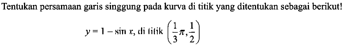 Tentukan persamaan garis singgung pada kurva di titik yang ditentukan sebagai berikut! y=1-sinx, di titik (1/3 pi, 1/2)