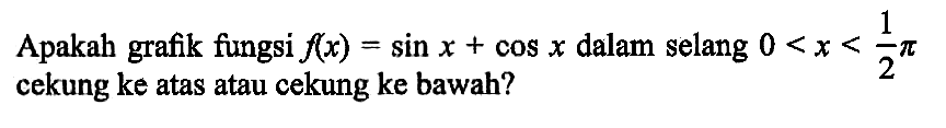 Apakah grafik fiungsi f(x)=sin x+cos x dalam selang 0<x<1/2pi cekung ke atas atau cekung ke bawah?