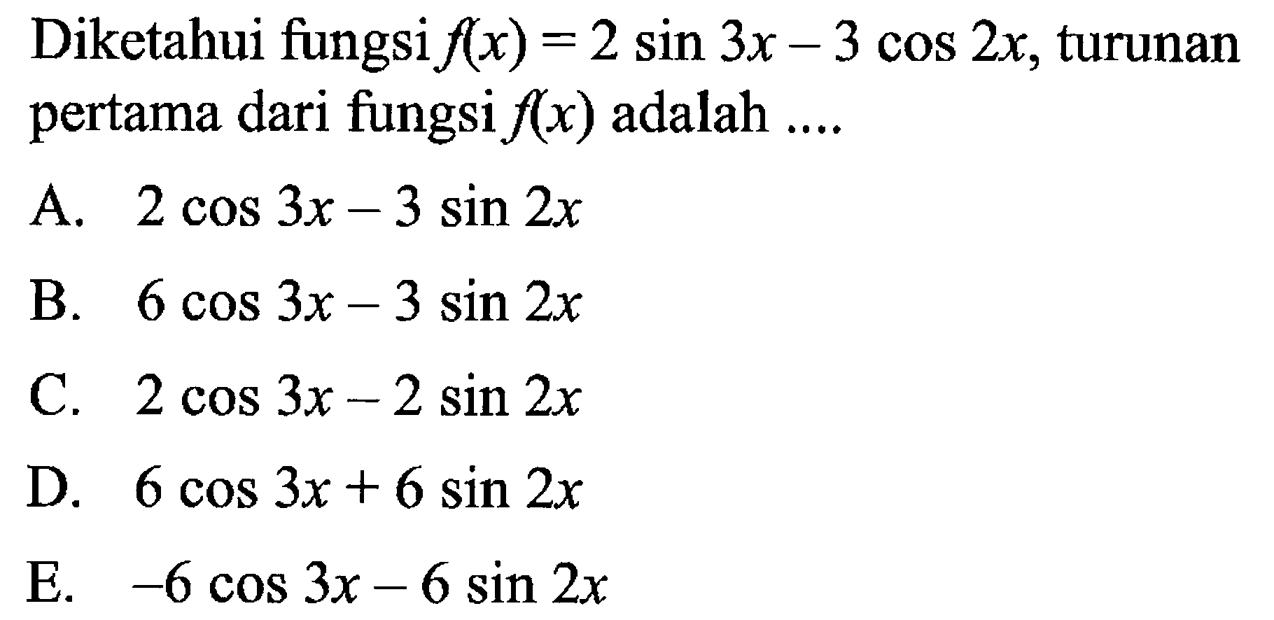 Diketahui fungsi f(x)=2sin 3x-3cos 2x, turunan pertama dari fungsi f(x) adalah .....