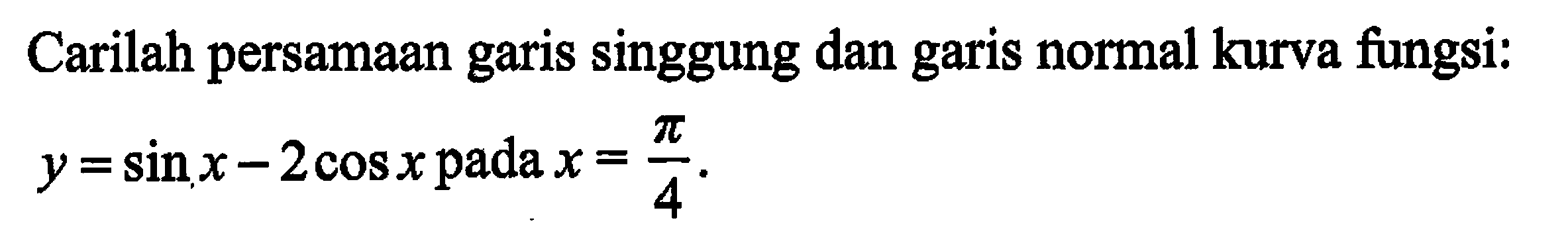 Carilah persamaan garis singgung dan garis normal kurva fungsi: y = sin x - 2 cos x pada x = pi/4.