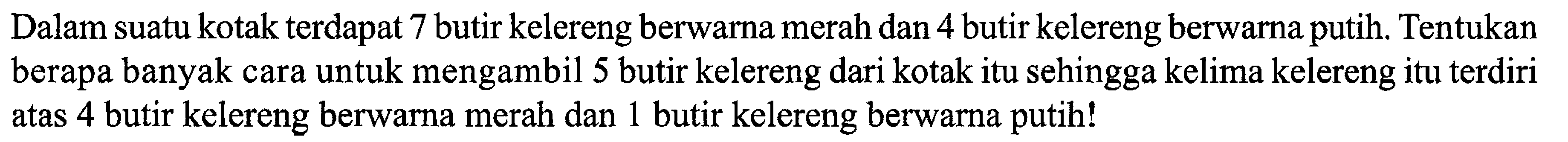 Dalam suatu kotak terdapat 7 butir kelereng berwarna merah dan 4 butir kelereng berwarna putih. Tentukan berapa banyak cara untuk mengambil 5 butir kelereng dari kotak itu sehingga kelima kelereng itu terdiri atas 4 butir kelereng berwarna merah dan 1 butir kelereng berwarna putih!