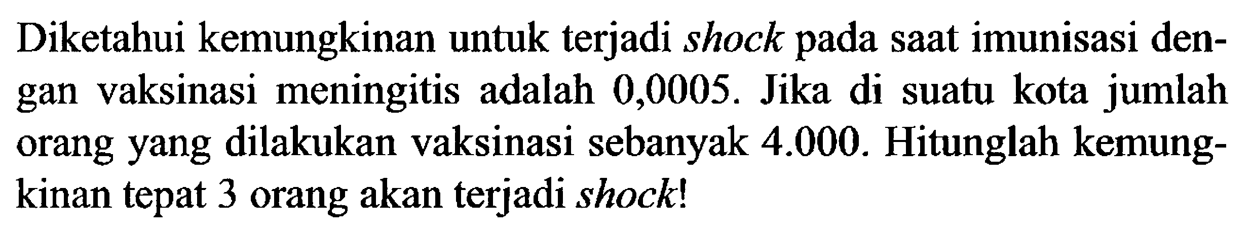 Diketahui kemungkinan untuk terjadi shock pada saat imunisasi dengan vaksinasi meningitis adalah 0,0005 . Jika di suatu kota jumlah orang yang dilakukan vaksinasi sebanyak  4.000 . Hitunglah kemungkinan tepat 3 orang akan terjadi shock!