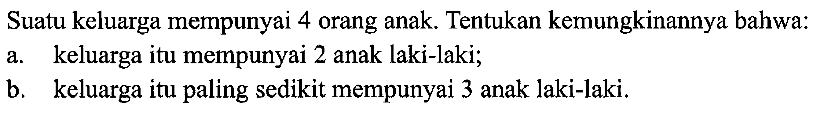 Suatu keluarga mempunyai 4 orang anak. Tentukan kemungkinannya bahwa: a. keluarga itu mempunyai 2 anak laki-laki; b. keluarga itu paling sedikit mempunyai 3 anak laki-laki. 