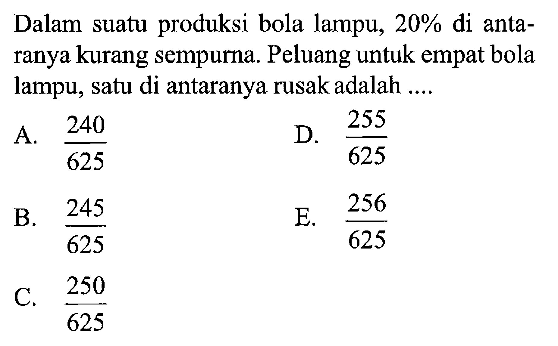 Dalam suatu produksi bola lampu, 20% di antaranya kurang sempurna. Peluang untuk empat bola lampu, satu di antaranya rusak adalah ....