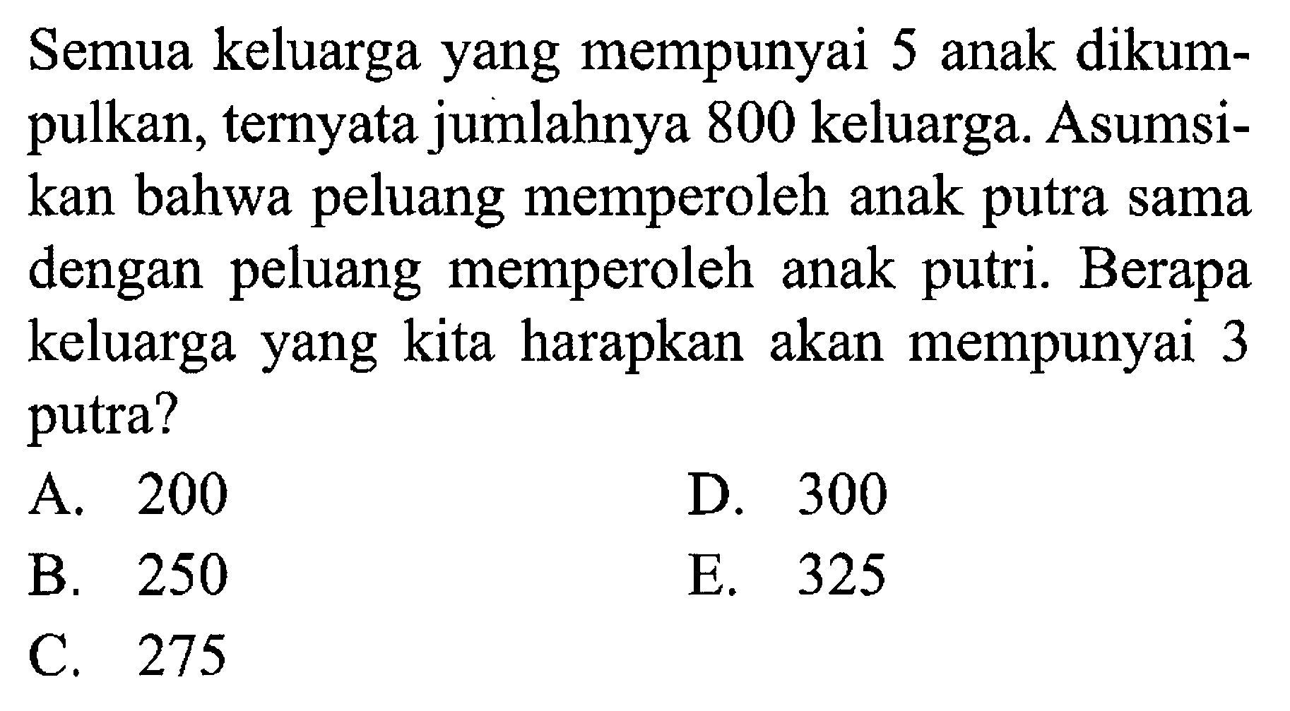 Semua keluarga yang mempunyai 5 anak dikumpulkan, ternyata jumlahnya 800 keluarga. Asumsikan bahwa peluang memperoleh anak putra sama dengan peluang memperoleh anak putri. Berapa keluarga yang kita harapkan akan mempunyai 3 putra?