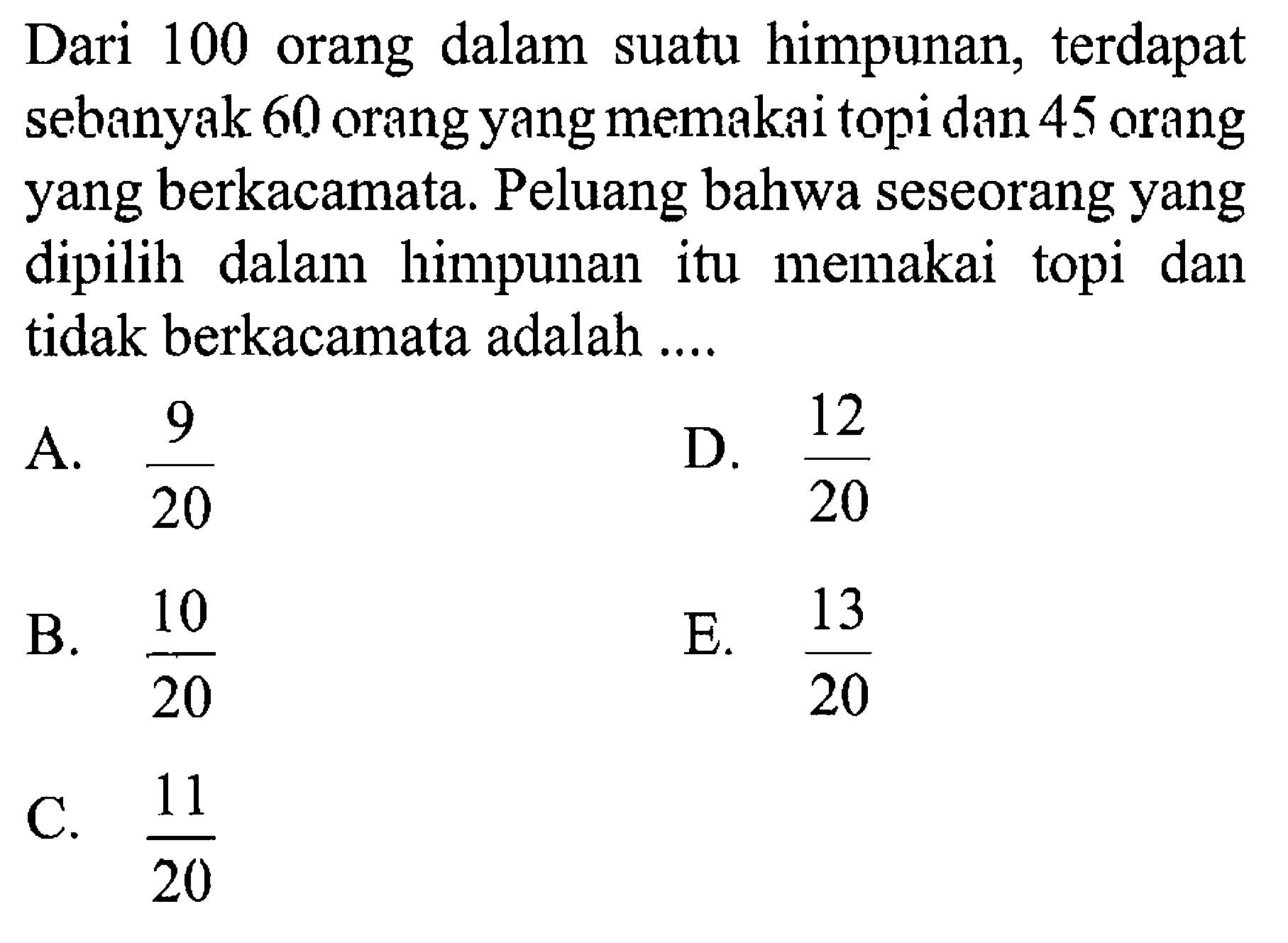 Dari 100 orang dalam suatu himpunan, terdapat sebanyak 60 orang yang memakai topi dan 45 orang yang berkacamata. Peluang bahwa seseorang yang dipilih dalam himpunan itu memakai topi dan tidak berkacamata adalah ....